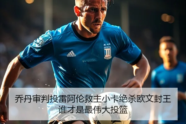 乔丹审判投雷阿伦救主小卡绝杀欧文封王谁才是最伟大投篮 - BoyuSports
