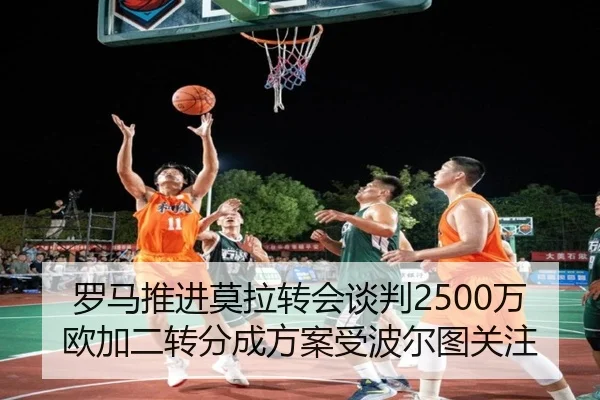 罗马推进莫拉转会谈判2500万欧加二转分成方案受波尔图关注 - BoyuSports