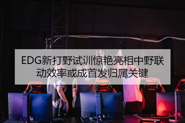 EDG新打野试训惊艳亮相中野联动效率或成首发归属关键 - BoyuSports