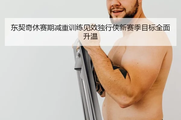 东契奇休赛期减重训练见效独行侠新赛季目标全面升温 - BoyuSports