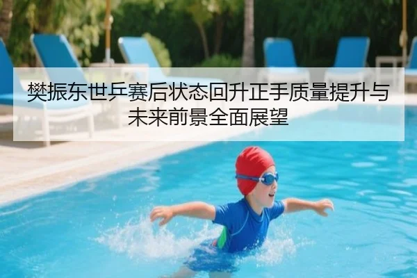 樊振东世乒赛后状态回升正手质量提升与未来前景全面展望 | BoyuSports